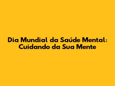 Dia Mundial da Saúde Mental: Cuidando da Sua Mente