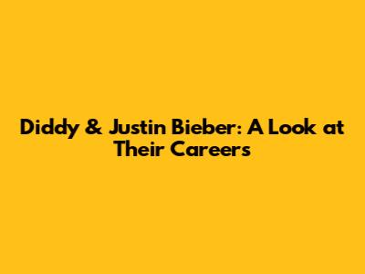 Diddy & Justin Bieber: A Look at Their Careers