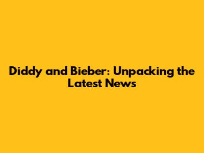 Diddy and Bieber: Unpacking the Latest News