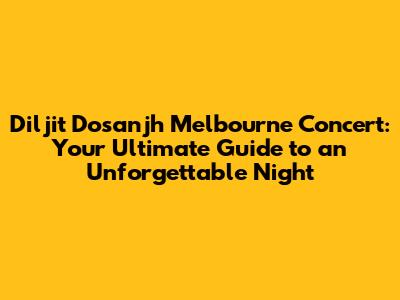 Diljit Dosanjh Melbourne Concert: Your Ultimate Guide to an Unforgettable Night