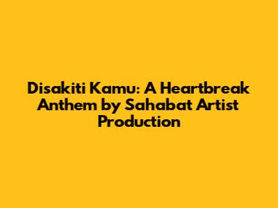 Disakiti Kamu: A Heartbreak Anthem by Sahabat Artist Production