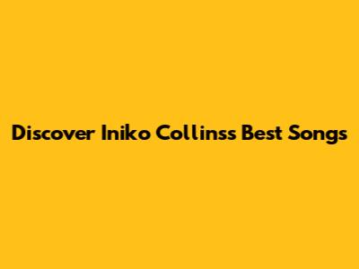 Discover Iniko Collins's Best Songs