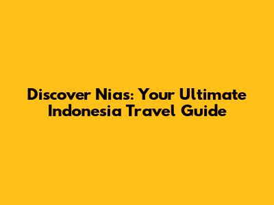 Discover Nias: Your Ultimate Indonesia Travel Guide