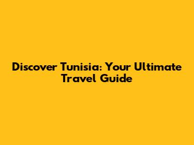 Discover Tunisia: Your Ultimate Travel Guide