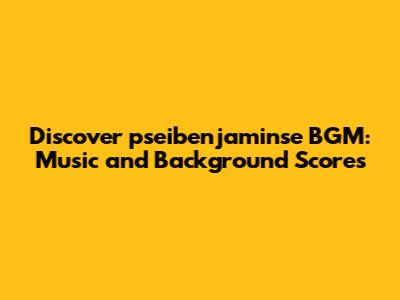 Discover pseibenjaminse BGM: Music and Background Scores