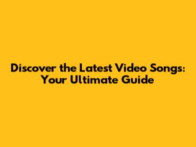 Discover the Latest Video Songs: Your Ultimate Guide