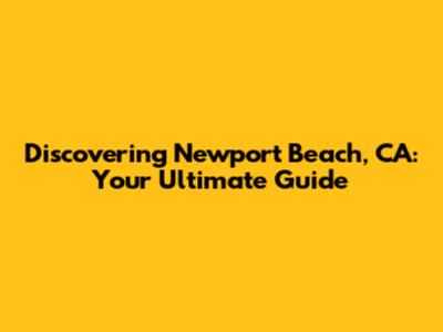 Discovering Newport Beach, CA: Your Ultimate Guide