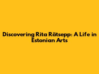 Discovering Rita Rätsepp: A Life in Estonian Arts