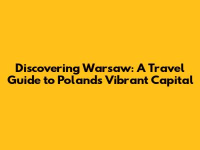 Discovering Warsaw: A Travel Guide to Poland's Vibrant Capital