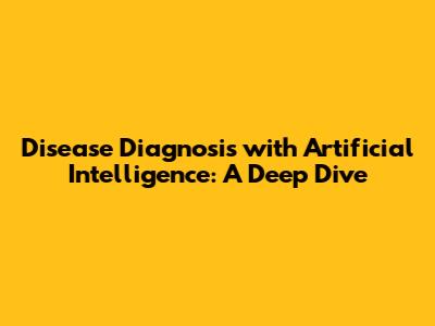 Disease Diagnosis with Artificial Intelligence: A Deep Dive