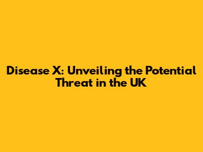 Disease X: Unveiling the Potential Threat in the UK