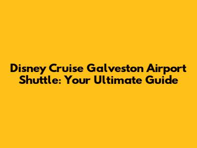 Disney Cruise Galveston Airport Shuttle: Your Ultimate Guide
