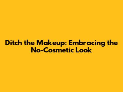 Ditch the Makeup: Embracing the No-Cosmetic Look