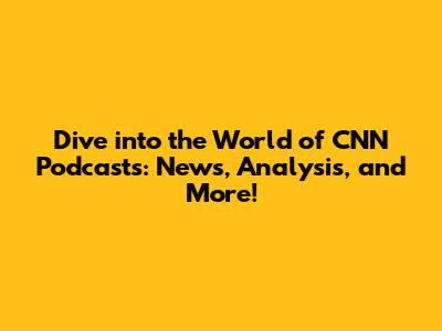 Dive into the World of CNN Podcasts: News, Analysis, and More!