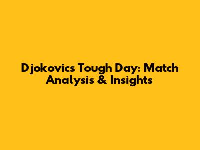 Djokovic's 'Tough Day': Match Analysis & Insights