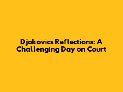 Djokovic's Reflections: A Challenging Day on Court
