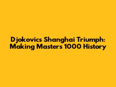 Djokovic's Shanghai Triumph: Making Masters 1000 History