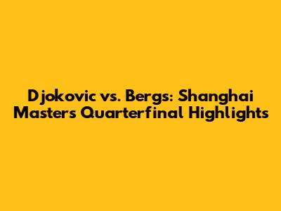 Djokovic vs. Bergs: Shanghai Masters Quarterfinal Highlights