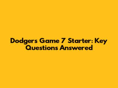 Dodgers Game 7 Starter: Key Questions Answered