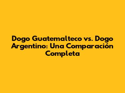 Dogo Guatemalteco vs. Dogo Argentino: Una Comparación Completa