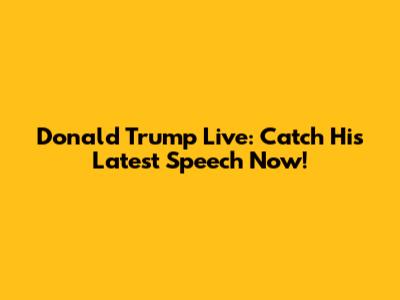 Donald Trump Live: Catch His Latest Speech Now!