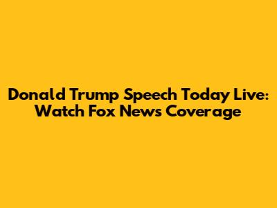 Donald Trump Speech Today Live: Watch Fox News Coverage