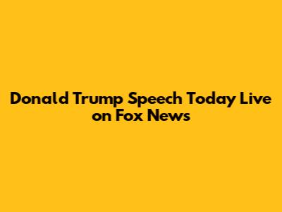 Donald Trump Speech Today Live on Fox News