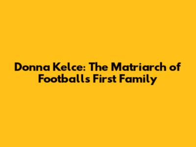Donna Kelce: The Matriarch of Football's First Family