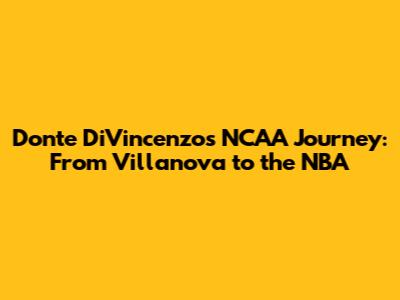 Donte DiVincenzo's NCAA Journey: From Villanova to the NBA