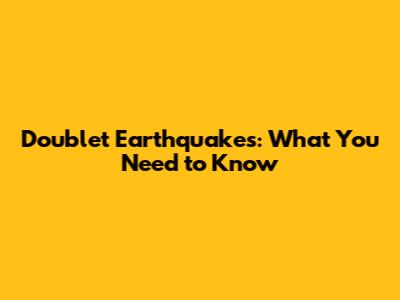 Doublet Earthquakes: What You Need to Know