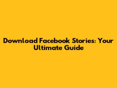 Download Facebook Stories: Your Ultimate Guide
