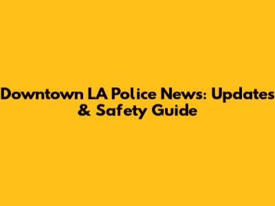 Downtown LA Police News: Updates & Safety Guide