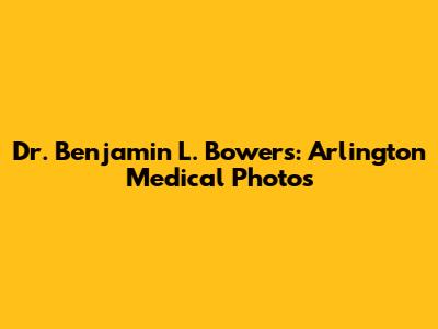 Dr. Benjamin L. Bowers: Arlington Medical Photos
