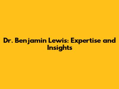 Dr. Benjamin Lewis: Expertise and Insights