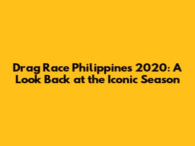 Drag Race Philippines 2020: A Look Back at the Iconic Season