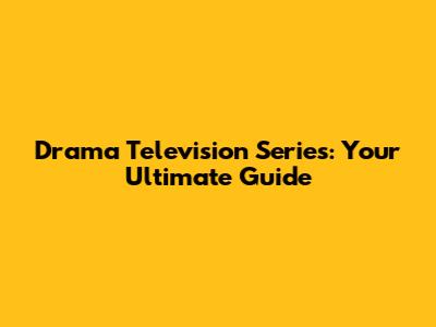Drama Television Series: Your Ultimate Guide