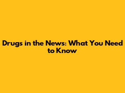 Drugs in the News: What You Need to Know