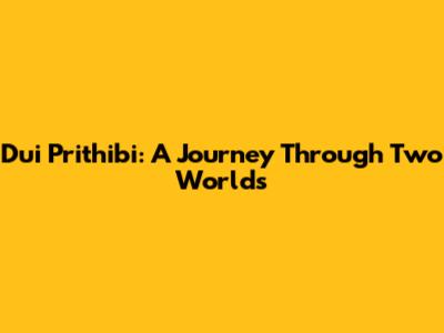 Dui Prithibi: A Journey Through Two Worlds