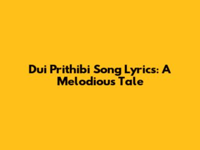 Dui Prithibi Song Lyrics: A Melodious Tale
