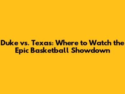 Duke vs. Texas: Where to Watch the Epic Basketball Showdown