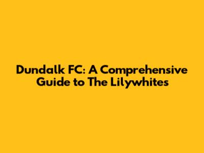 Dundalk FC: A Comprehensive Guide to The Lilywhites