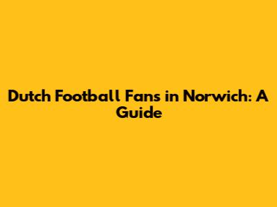 Dutch Football Fans in Norwich: A Guide
