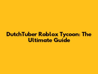 DutchTuber Roblox Tycoon: The Ultimate Guide
