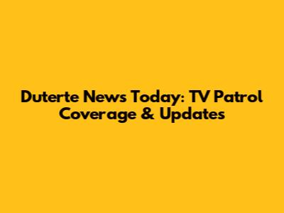 Duterte News Today: TV Patrol Coverage & Updates
