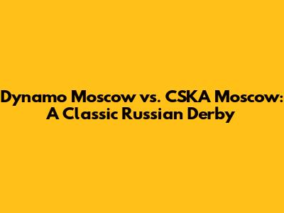 Dynamo Moscow vs. CSKA Moscow: A Classic Russian Derby