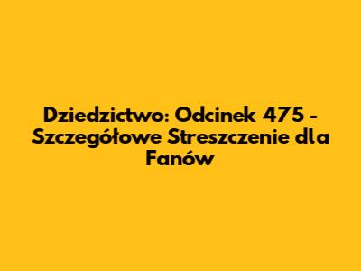 Dziedzictwo: Odcinek 475 - Szczegółowe Streszczenie dla Fanów