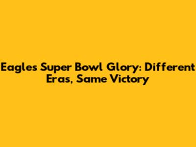 Eagles' Super Bowl Glory: Different Eras, Same Victory