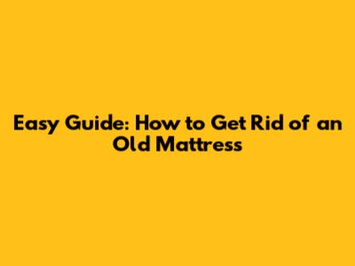 Easy Guide: How to Get Rid of an Old Mattress