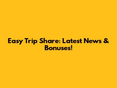 Easy Trip Share: Latest News & Bonuses!