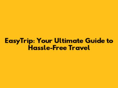 EasyTrip: Your Ultimate Guide to Hassle-Free Travel